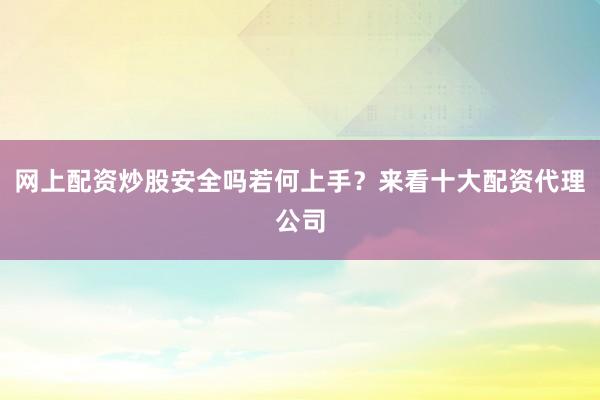 网上配资炒股安全吗若何上手?来看十大配资代理公司