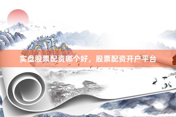 实盘股票配资哪个好，股票配资开户平台