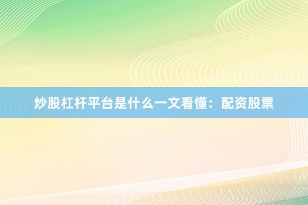 炒股杠杆平台是什么一文看懂：配资股票
