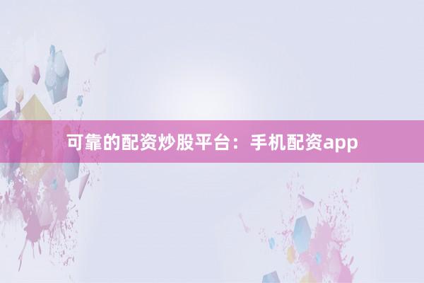 可靠的配资炒股平台：手机配资app