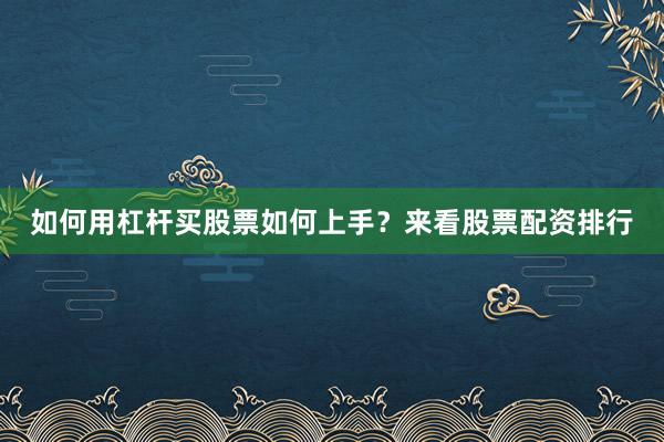 如何用杠杆买股票如何上手？来看股票配资排行