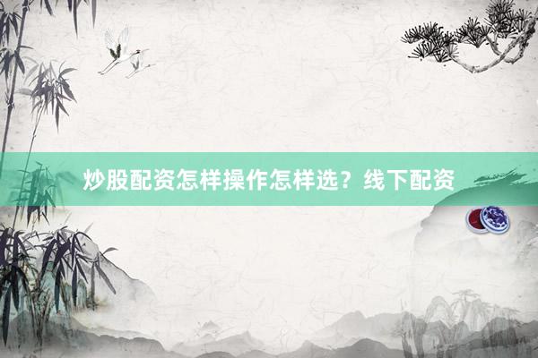 炒股配资怎样操作怎样选？线下配资