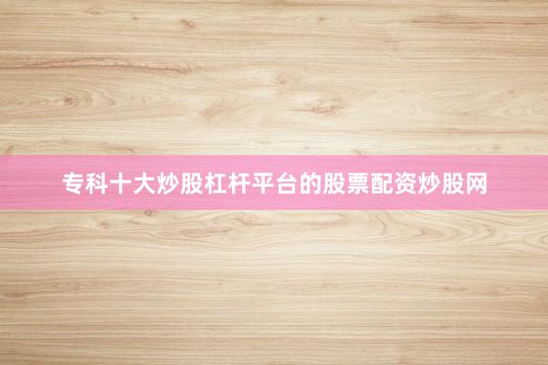 专科十大炒股杠杆平台的股票配资炒股网
