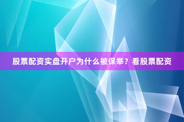 股票配资实盘开户为什么被保举？看股票配资