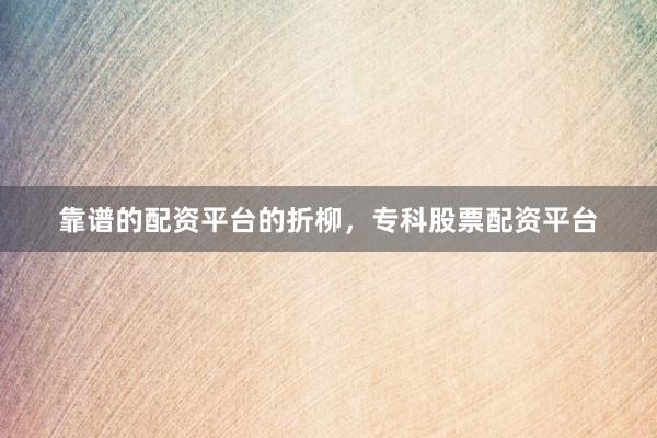 靠谱的配资平台的折柳，专科股票配资平台