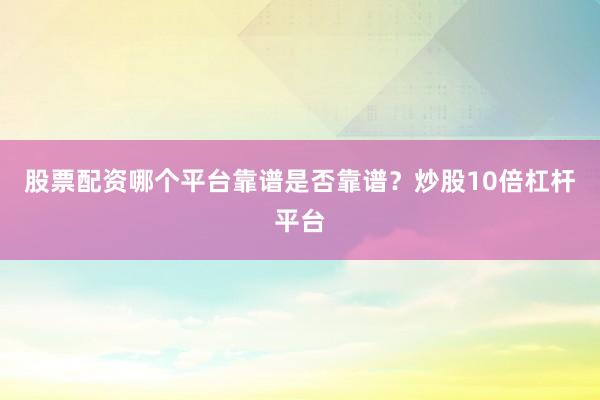 股票配资哪个平台靠谱是否靠谱？炒股10倍杠杆平台