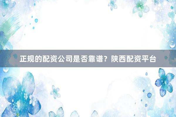 正规的配资公司是否靠谱？陕西配资平台