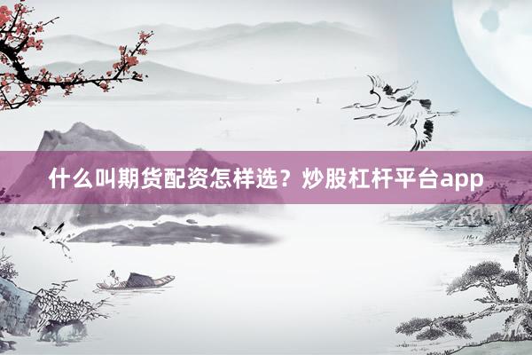 什么叫期货配资怎样选？炒股杠杆平台app