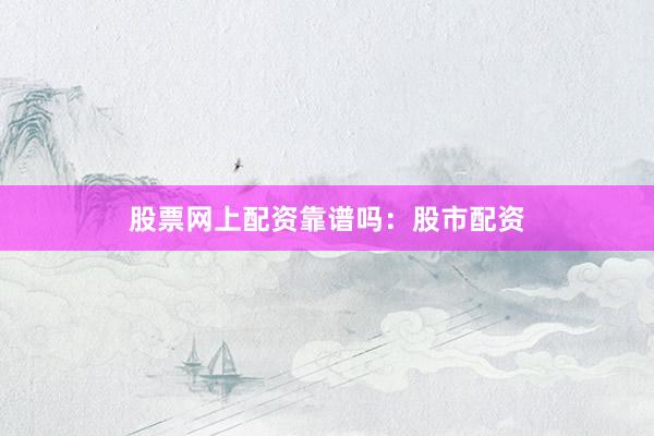股票网上配资靠谱吗：股市配资