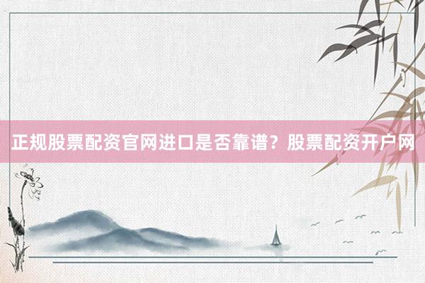 正规股票配资官网进口是否靠谱？股票配资开户网