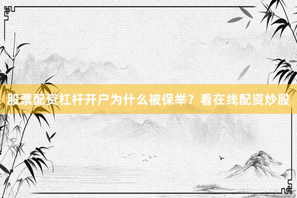 股票配资杠杆开户为什么被保举？看在线配资炒股