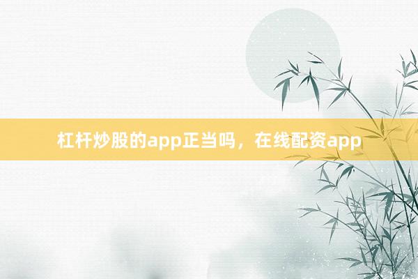 杠杆炒股的app正当吗，在线配资app