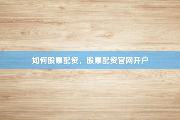 如何股票配资，股票配资官网开户