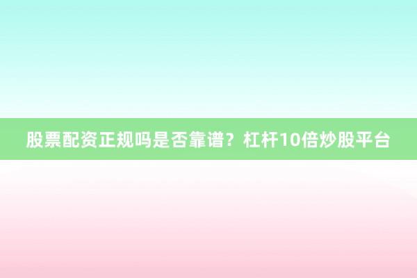 股票配资正规吗是否靠谱？杠杆10倍炒股平台