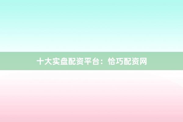 十大实盘配资平台：恰巧配资网