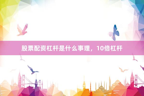 股票配资杠杆是什么事理，10倍杠杆