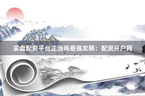 实盘配资平台正当吗最强攻略：配资开户网