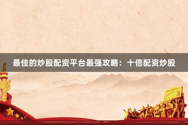 最佳的炒股配资平台最强攻略：十倍配资炒股