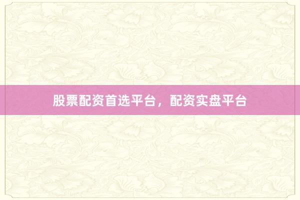 股票配资首选平台，配资实盘平台