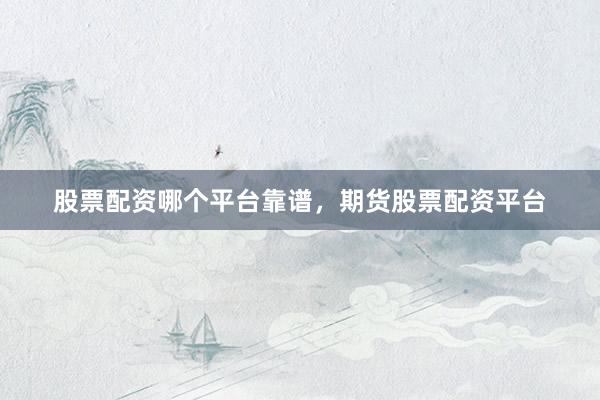 股票配资哪个平台靠谱，期货股票配资平台