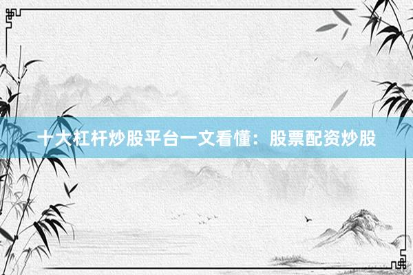 十大杠杆炒股平台一文看懂：股票配资炒股