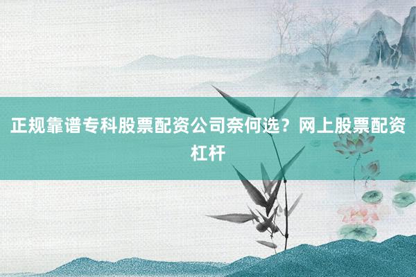 正规靠谱专科股票配资公司奈何选？网上股票配资杠杆