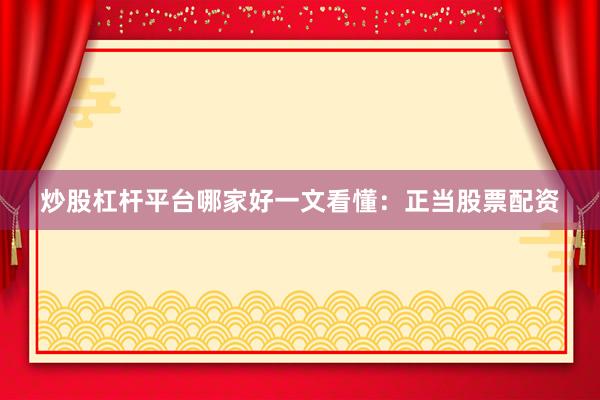 炒股杠杆平台哪家好一文看懂：正当股票配资