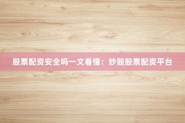 股票配资安全吗一文看懂：炒股股票配资平台