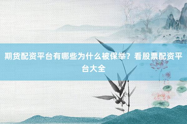 期货配资平台有哪些为什么被保举？看股票配资平台大全