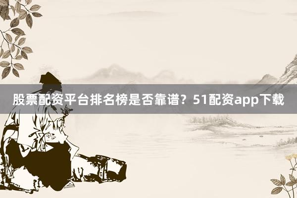 股票配资平台排名榜是否靠谱？51配资app下载