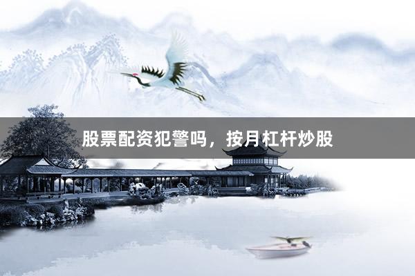 股票配资犯警吗，按月杠杆炒股
