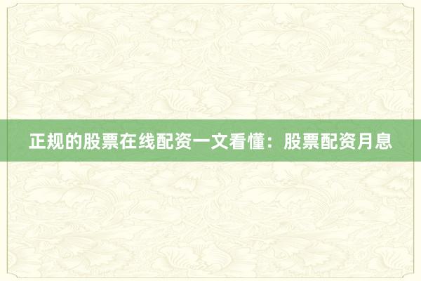 正规的股票在线配资一文看懂：股票配资月息