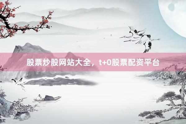 股票炒股网站大全，t+0股票配资平台