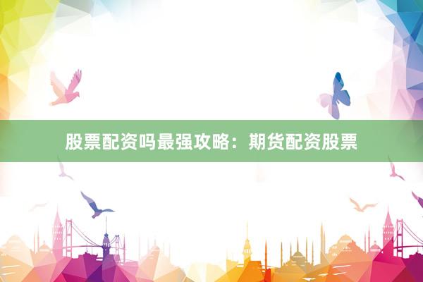 股票配资吗最强攻略：期货配资股票