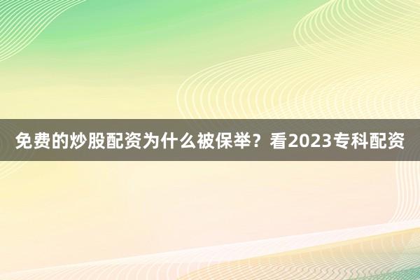 免费的炒股配资为什么被保举？看2023专科配资