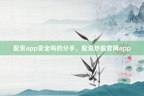 配资app安全吗的分手,配资炒股官网app