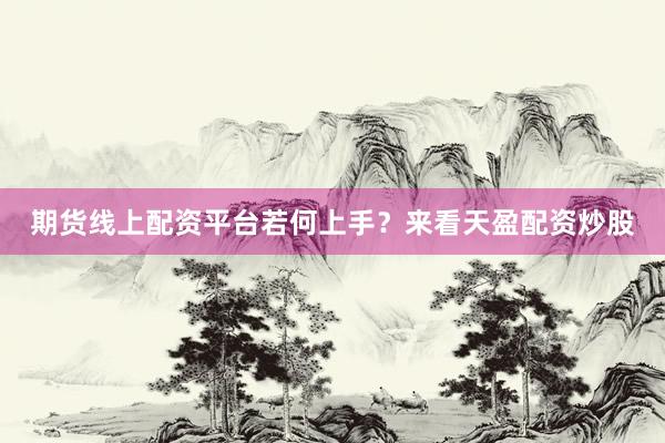 期货线上配资平台若何上手？来看天盈配资炒股