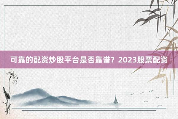 可靠的配资炒股平台是否靠谱？2023股票配资
