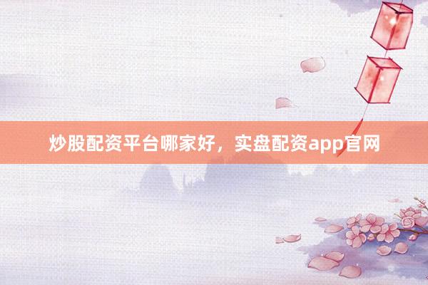 炒股配资平台哪家好，实盘配资app官网