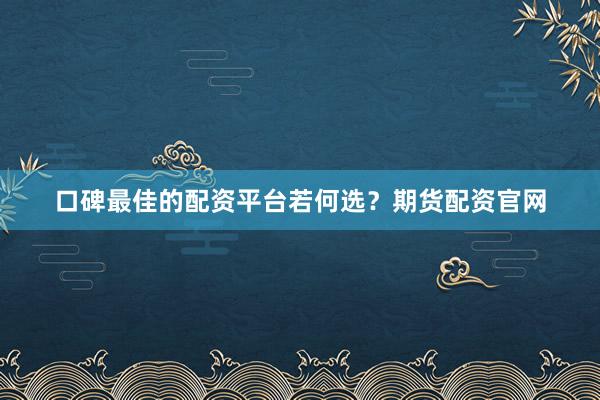 口碑最佳的配资平台若何选？期货配资官网