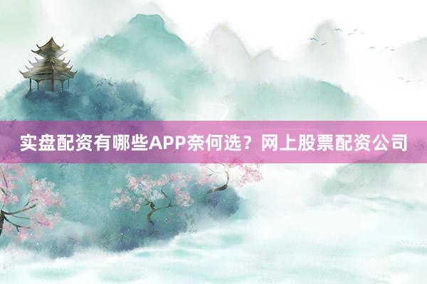 实盘配资有哪些APP奈何选？网上股票配资公司