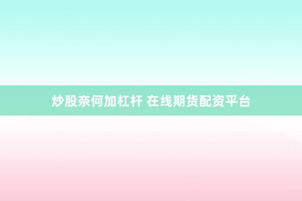 炒股奈何加杠杆 在线期货配资平台