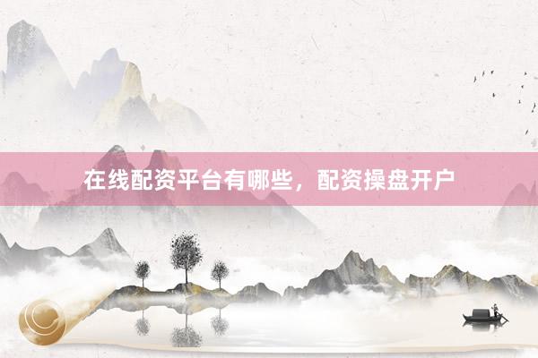 在线配资平台有哪些，配资操盘开户