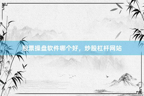 股票操盘软件哪个好，炒股杠杆网站