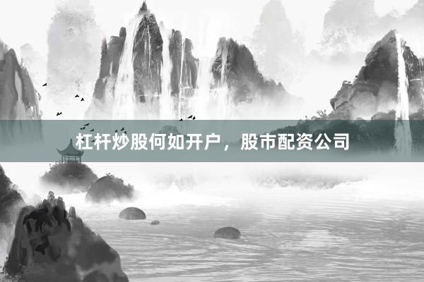 杠杆炒股何如开户，股市配资公司