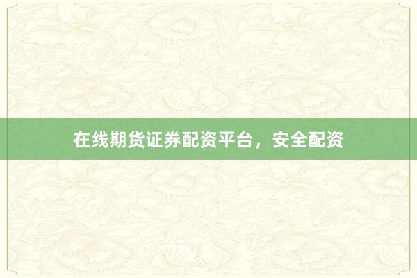 在线期货证券配资平台，安全配资