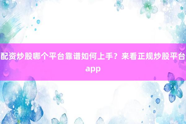 配资炒股哪个平台靠谱如何上手？来看正规炒股平台app