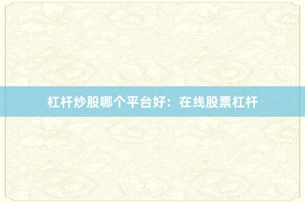 杠杆炒股哪个平台好：在线股票杠杆