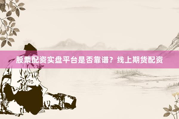 股票配资实盘平台是否靠谱？线上期货配资
