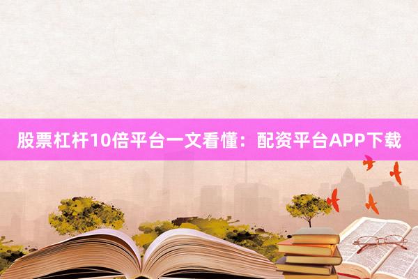 股票杠杆10倍平台一文看懂：配资平台APP下载